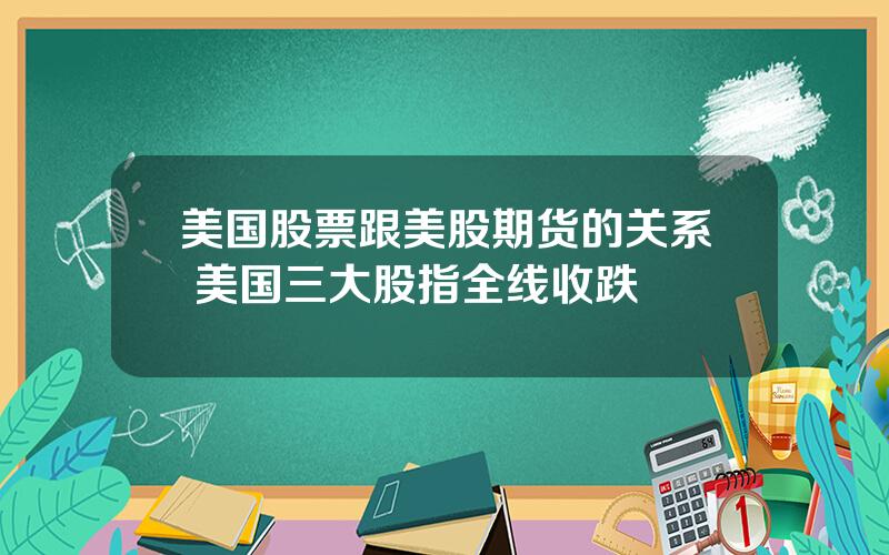 美国股票跟美股期货的关系 美国三大股指全线收跌